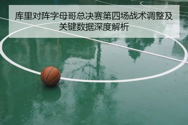 库里对阵字母哥总决赛第四场战术调整及关键数据深度解析（NG28）